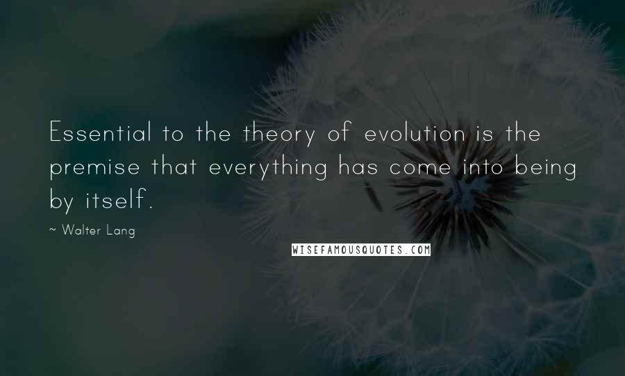 Walter Lang Quotes: Essential to the theory of evolution is the premise that everything has come into being by itself.