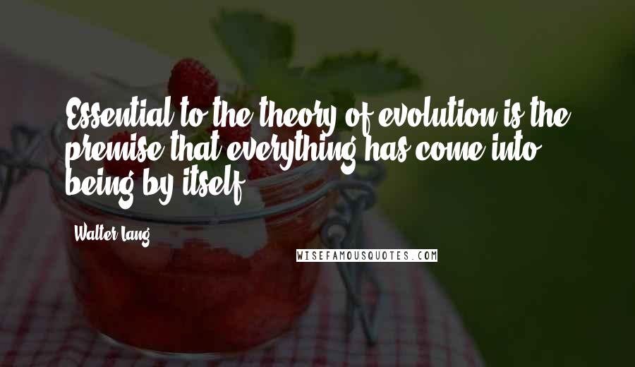 Walter Lang Quotes: Essential to the theory of evolution is the premise that everything has come into being by itself.