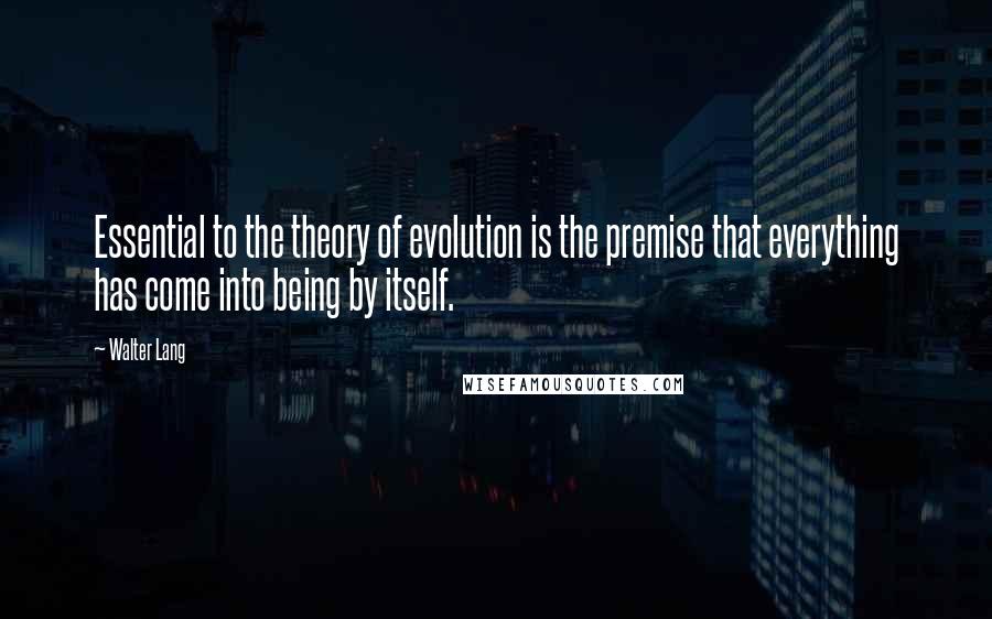 Walter Lang Quotes: Essential to the theory of evolution is the premise that everything has come into being by itself.