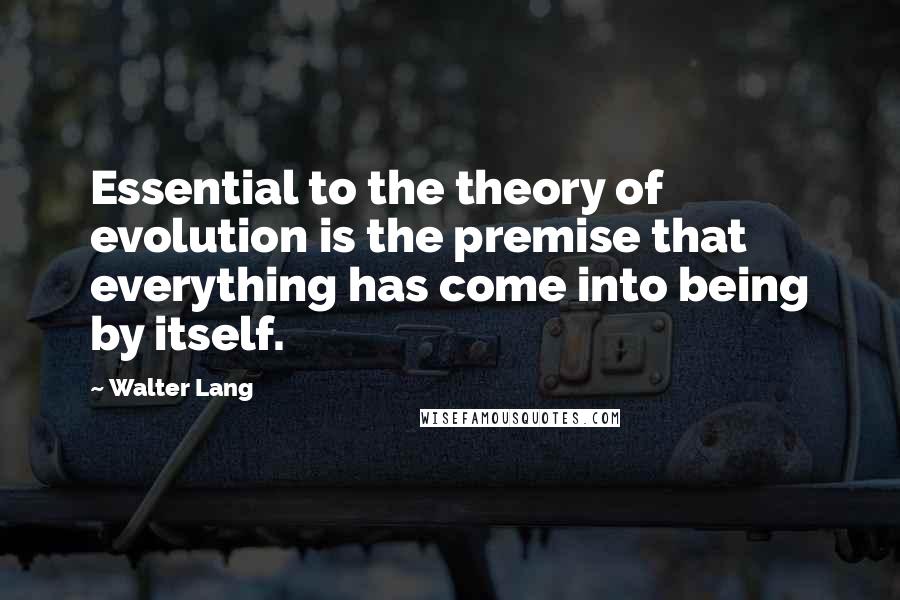 Walter Lang Quotes: Essential to the theory of evolution is the premise that everything has come into being by itself.