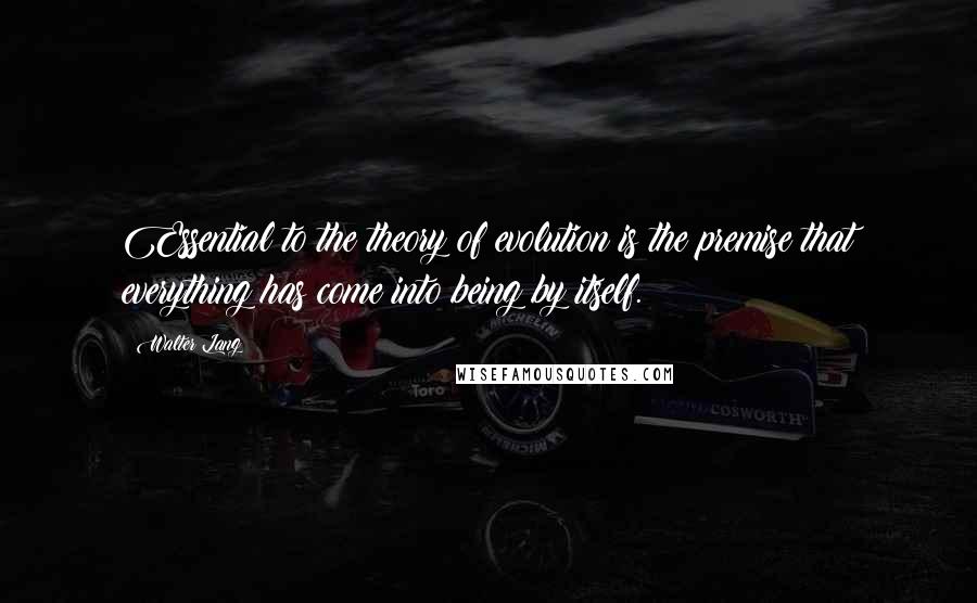 Walter Lang Quotes: Essential to the theory of evolution is the premise that everything has come into being by itself.