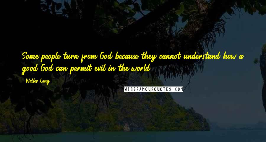 Walter Lang Quotes: Some people turn from God because they cannot understand how a good God can permit evil in the world.