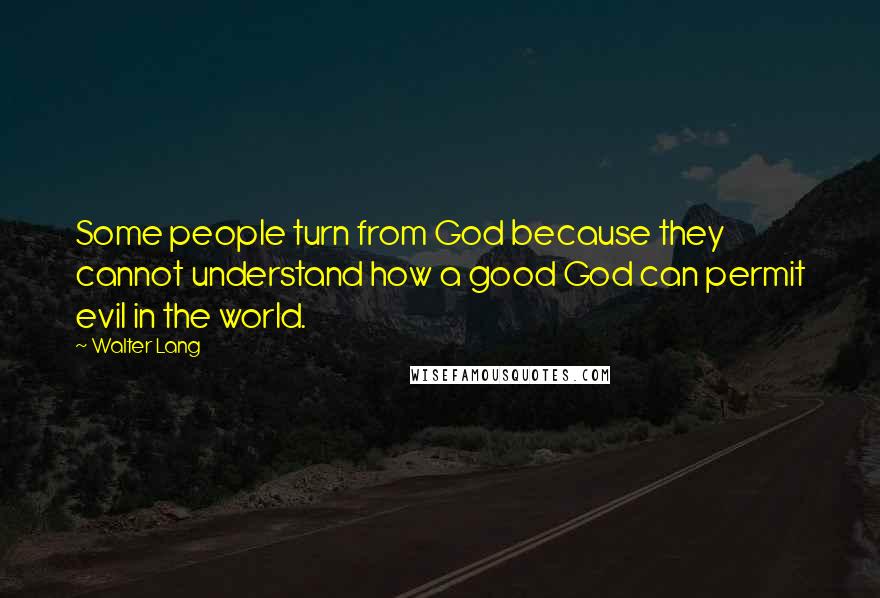 Walter Lang Quotes: Some people turn from God because they cannot understand how a good God can permit evil in the world.