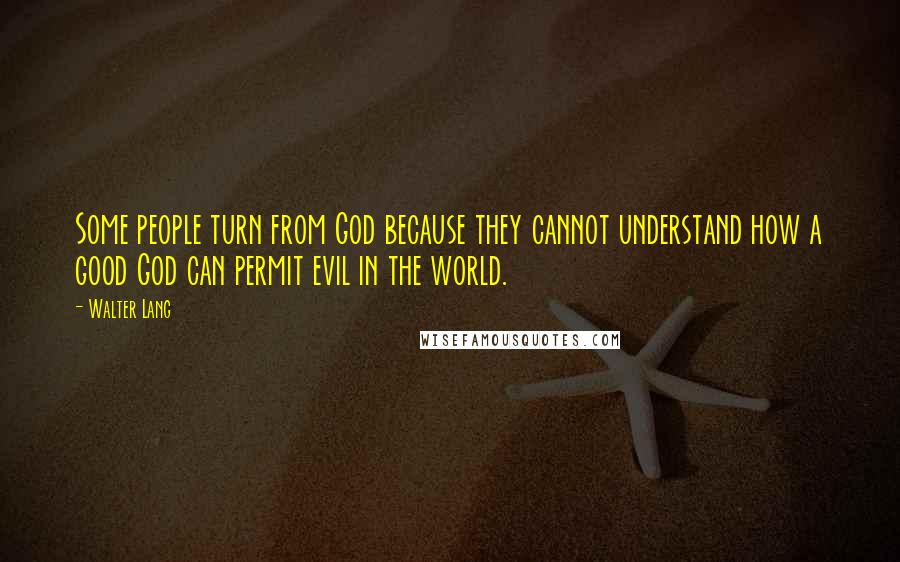 Walter Lang Quotes: Some people turn from God because they cannot understand how a good God can permit evil in the world.