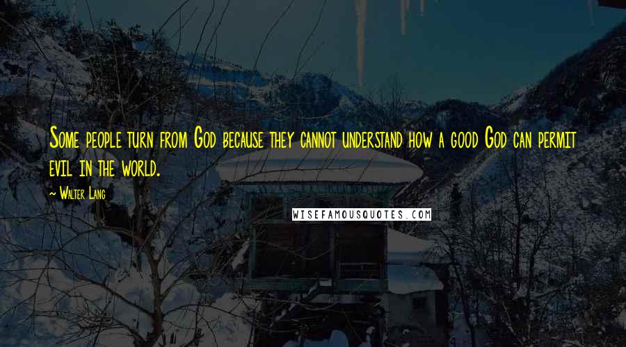 Walter Lang Quotes: Some people turn from God because they cannot understand how a good God can permit evil in the world.