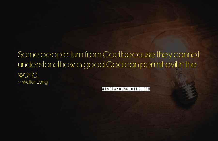 Walter Lang Quotes: Some people turn from God because they cannot understand how a good God can permit evil in the world.