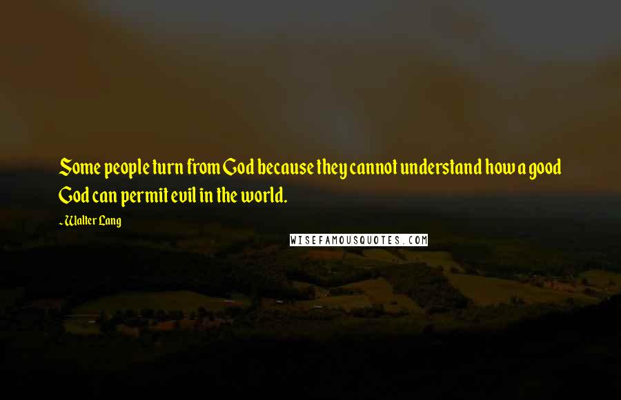 Walter Lang Quotes: Some people turn from God because they cannot understand how a good God can permit evil in the world.