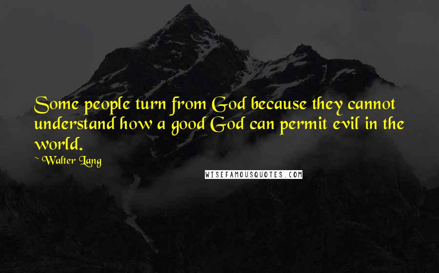 Walter Lang Quotes: Some people turn from God because they cannot understand how a good God can permit evil in the world.