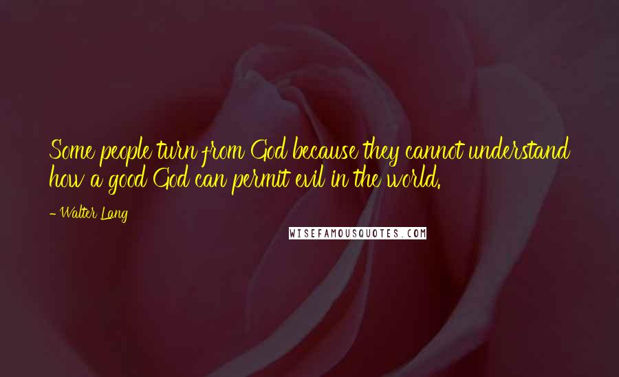 Walter Lang Quotes: Some people turn from God because they cannot understand how a good God can permit evil in the world.