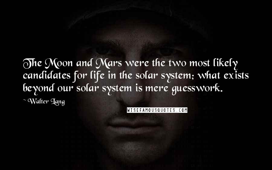 Walter Lang Quotes: The Moon and Mars were the two most likely candidates for life in the solar system; what exists beyond our solar system is mere guesswork.