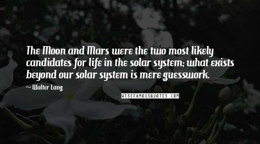 Walter Lang Quotes: The Moon and Mars were the two most likely candidates for life in the solar system; what exists beyond our solar system is mere guesswork.