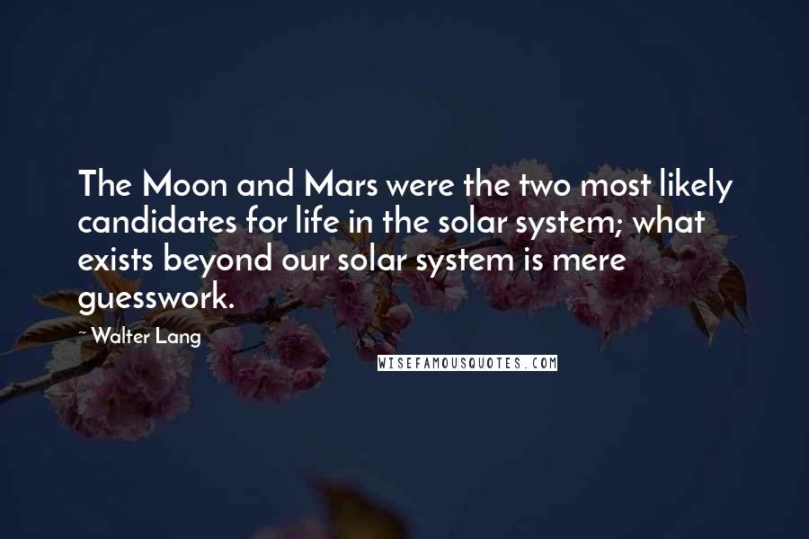 Walter Lang Quotes: The Moon and Mars were the two most likely candidates for life in the solar system; what exists beyond our solar system is mere guesswork.