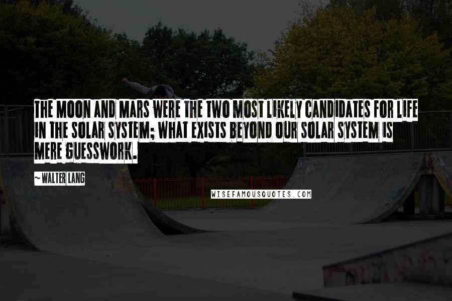 Walter Lang Quotes: The Moon and Mars were the two most likely candidates for life in the solar system; what exists beyond our solar system is mere guesswork.
