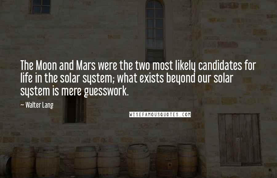 Walter Lang Quotes: The Moon and Mars were the two most likely candidates for life in the solar system; what exists beyond our solar system is mere guesswork.
