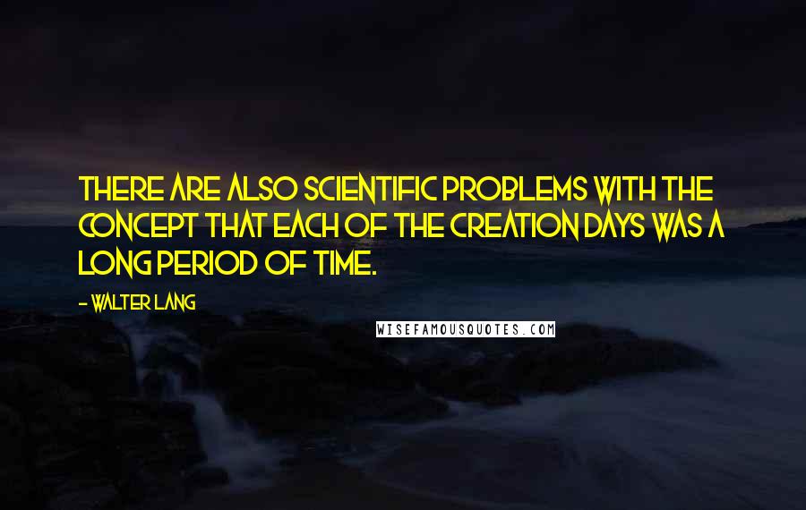 Walter Lang Quotes: There are also scientific problems with the concept that each of the creation days was a long period of time.