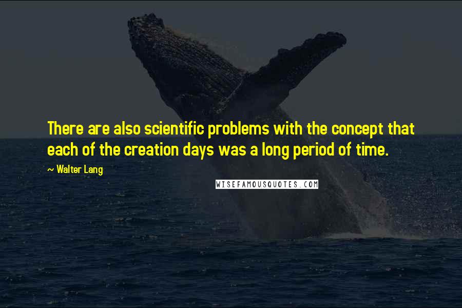 Walter Lang Quotes: There are also scientific problems with the concept that each of the creation days was a long period of time.