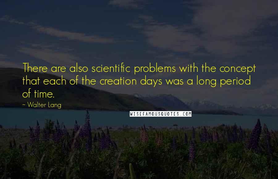 Walter Lang Quotes: There are also scientific problems with the concept that each of the creation days was a long period of time.