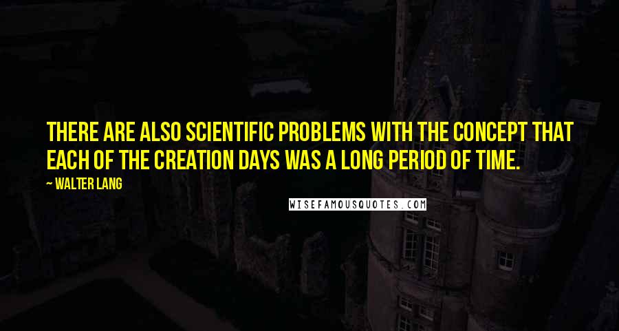 Walter Lang Quotes: There are also scientific problems with the concept that each of the creation days was a long period of time.