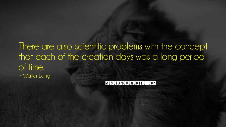 Walter Lang Quotes: There are also scientific problems with the concept that each of the creation days was a long period of time.
