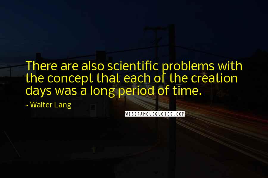Walter Lang Quotes: There are also scientific problems with the concept that each of the creation days was a long period of time.