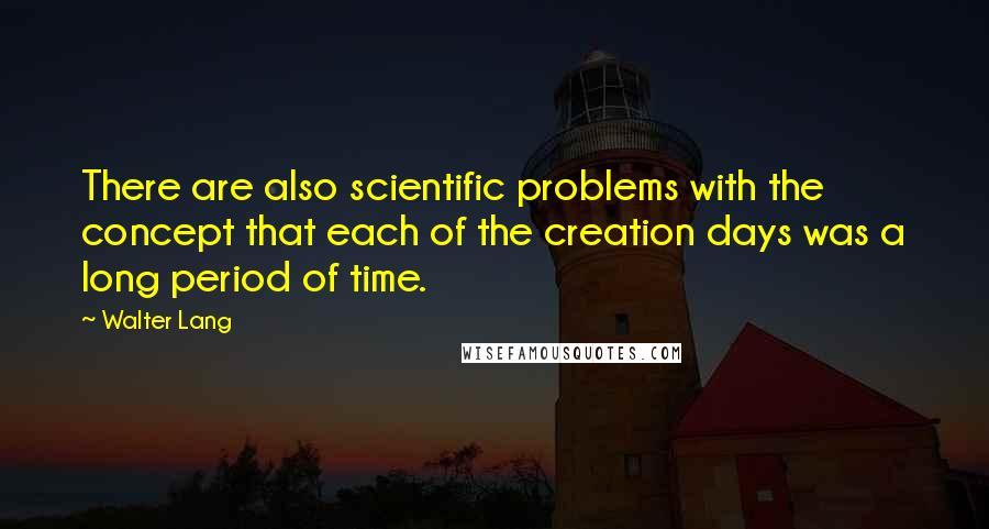 Walter Lang Quotes: There are also scientific problems with the concept that each of the creation days was a long period of time.