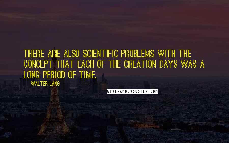 Walter Lang Quotes: There are also scientific problems with the concept that each of the creation days was a long period of time.