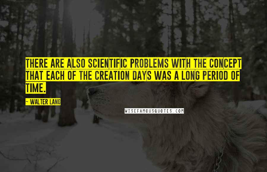 Walter Lang Quotes: There are also scientific problems with the concept that each of the creation days was a long period of time.