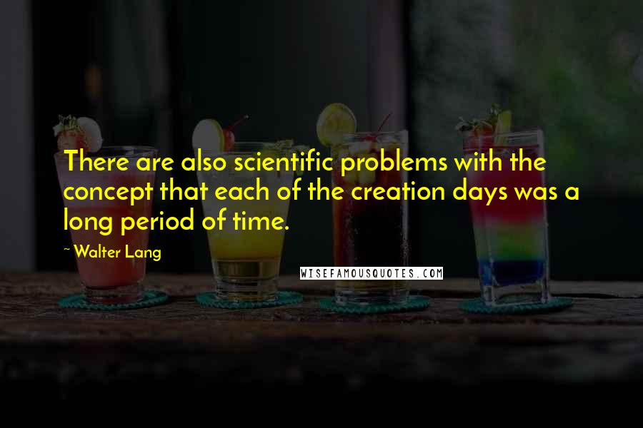 Walter Lang Quotes: There are also scientific problems with the concept that each of the creation days was a long period of time.