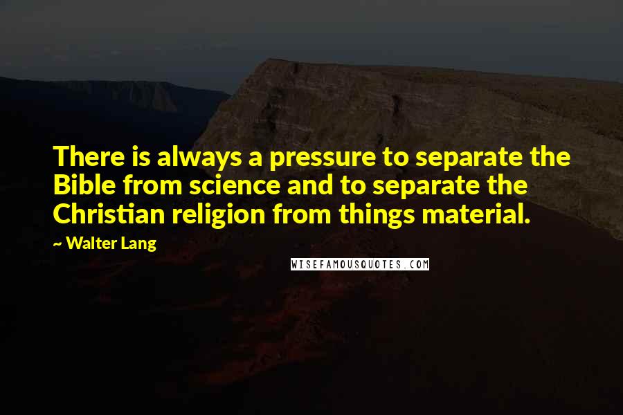 Walter Lang Quotes: There is always a pressure to separate the Bible from science and to separate the Christian religion from things material.