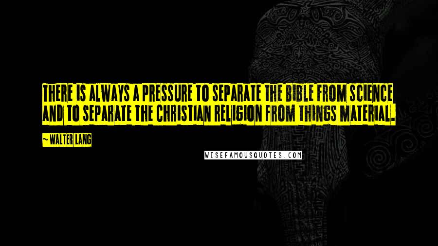 Walter Lang Quotes: There is always a pressure to separate the Bible from science and to separate the Christian religion from things material.