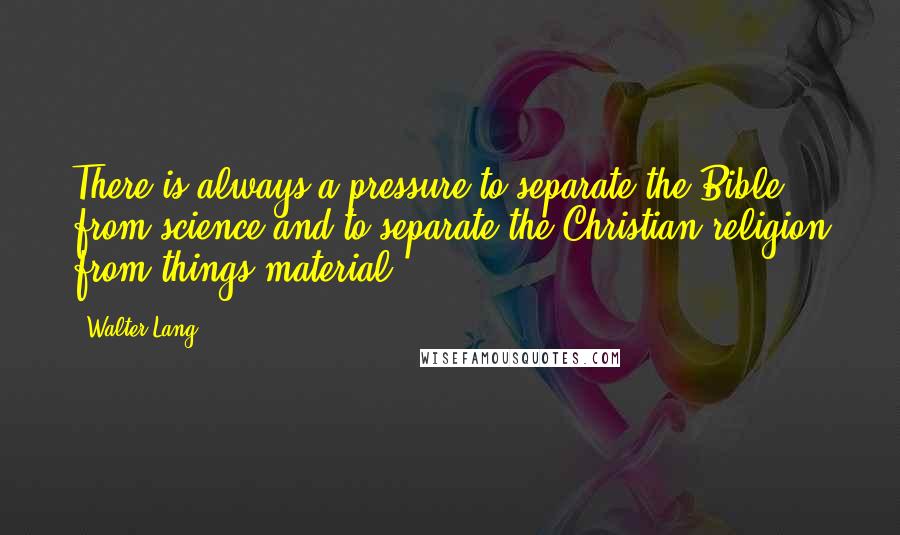 Walter Lang Quotes: There is always a pressure to separate the Bible from science and to separate the Christian religion from things material.