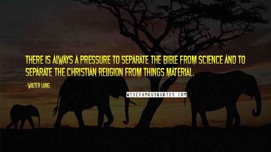 Walter Lang Quotes: There is always a pressure to separate the Bible from science and to separate the Christian religion from things material.