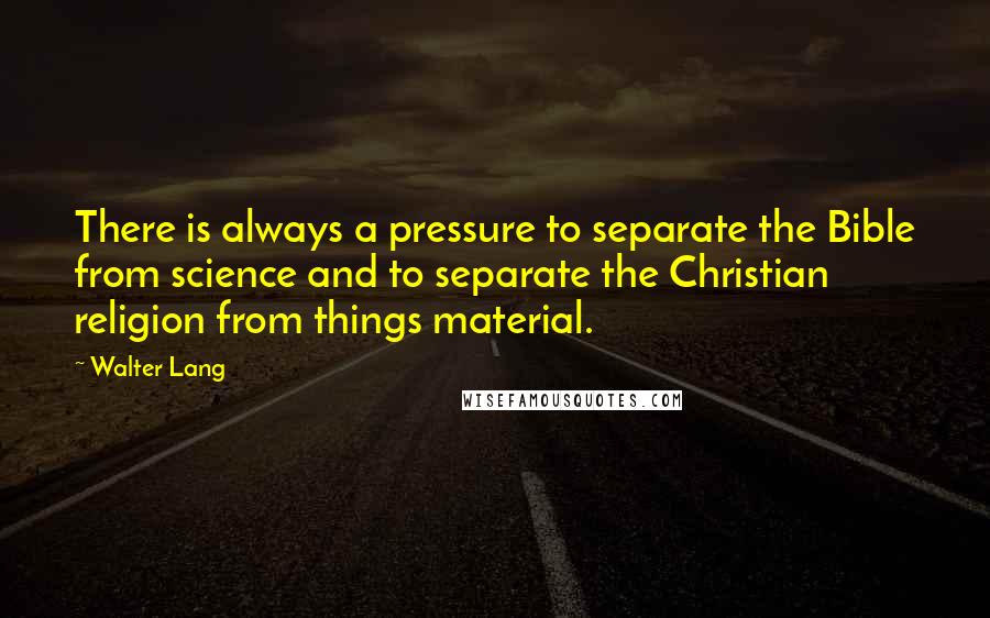 Walter Lang Quotes: There is always a pressure to separate the Bible from science and to separate the Christian religion from things material.