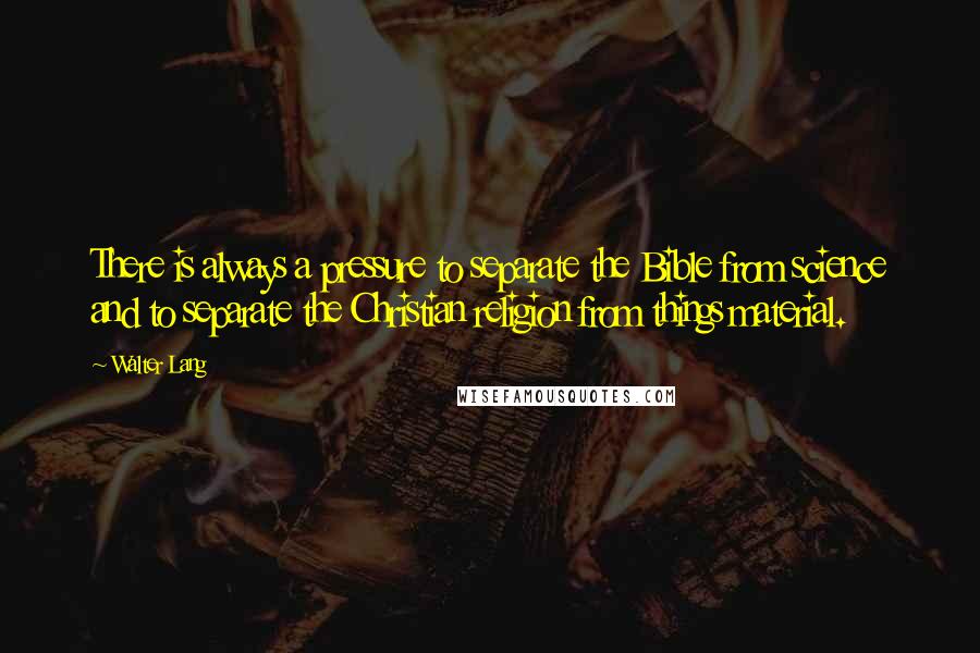 Walter Lang Quotes: There is always a pressure to separate the Bible from science and to separate the Christian religion from things material.