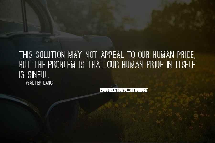 Walter Lang Quotes: This solution may not appeal to our human pride, but the problem is that our human pride in itself is sinful.