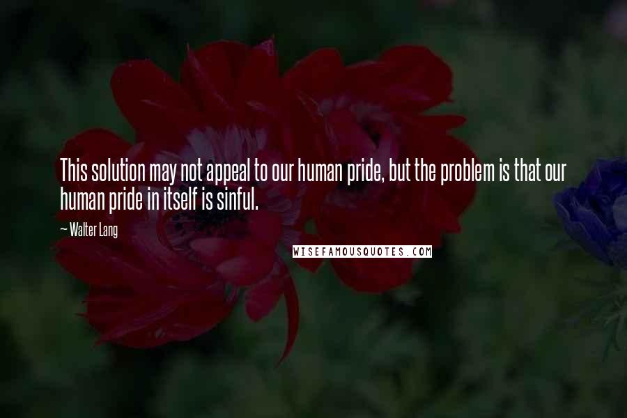 Walter Lang Quotes: This solution may not appeal to our human pride, but the problem is that our human pride in itself is sinful.