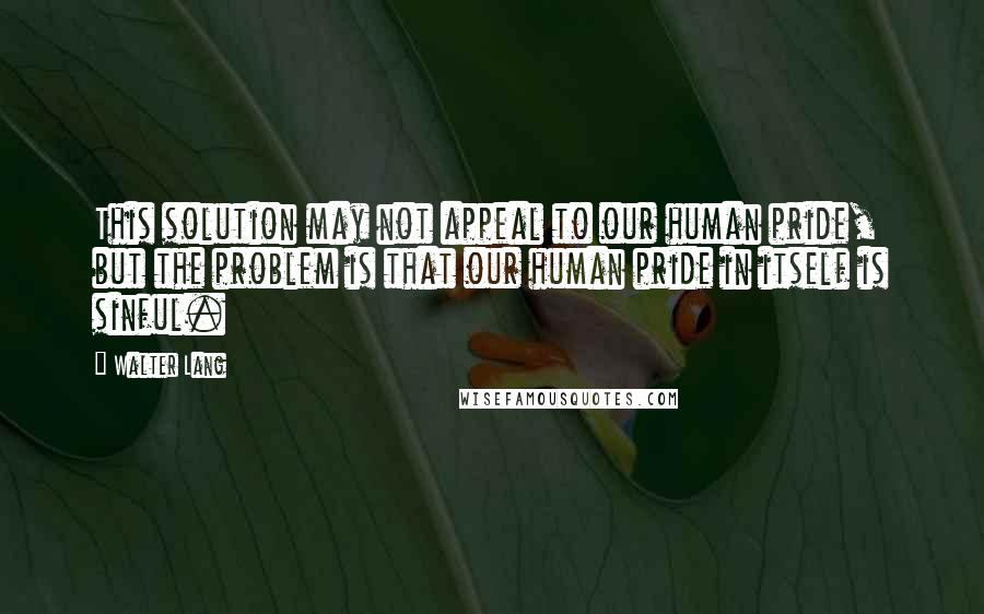 Walter Lang Quotes: This solution may not appeal to our human pride, but the problem is that our human pride in itself is sinful.