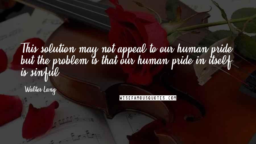 Walter Lang Quotes: This solution may not appeal to our human pride, but the problem is that our human pride in itself is sinful.