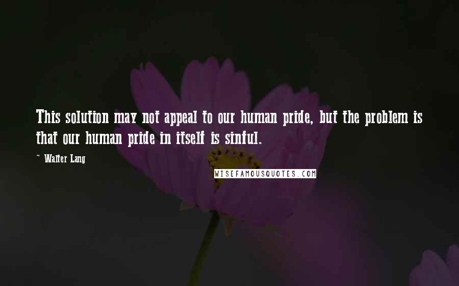 Walter Lang Quotes: This solution may not appeal to our human pride, but the problem is that our human pride in itself is sinful.