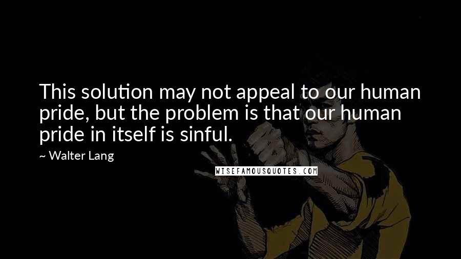 Walter Lang Quotes: This solution may not appeal to our human pride, but the problem is that our human pride in itself is sinful.