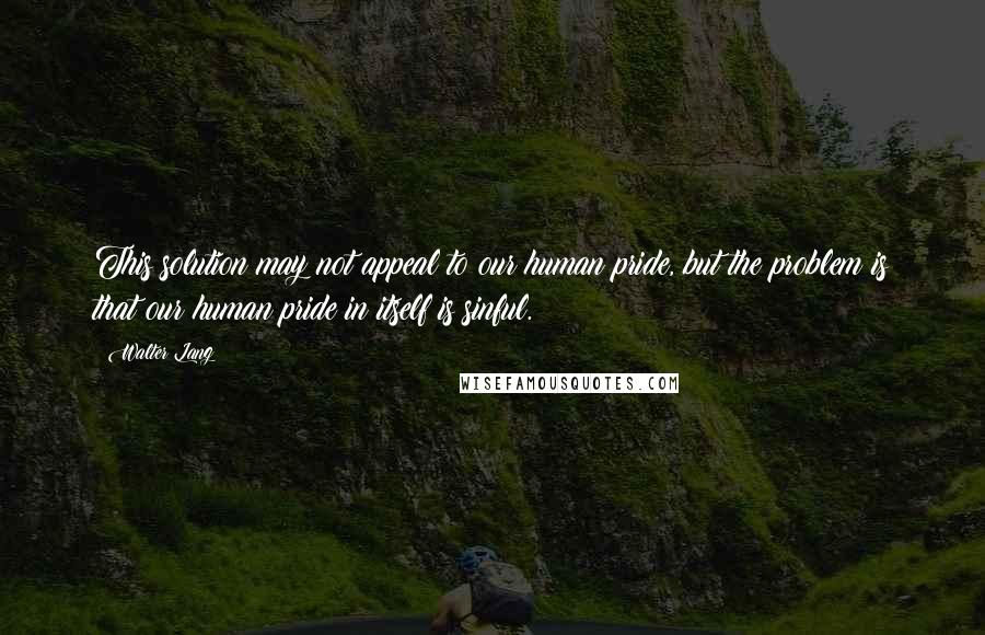 Walter Lang Quotes: This solution may not appeal to our human pride, but the problem is that our human pride in itself is sinful.