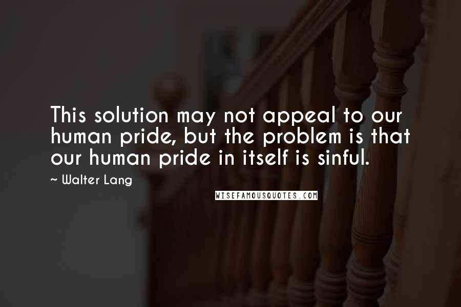 Walter Lang Quotes: This solution may not appeal to our human pride, but the problem is that our human pride in itself is sinful.