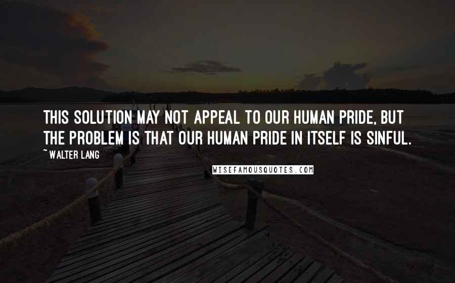 Walter Lang Quotes: This solution may not appeal to our human pride, but the problem is that our human pride in itself is sinful.