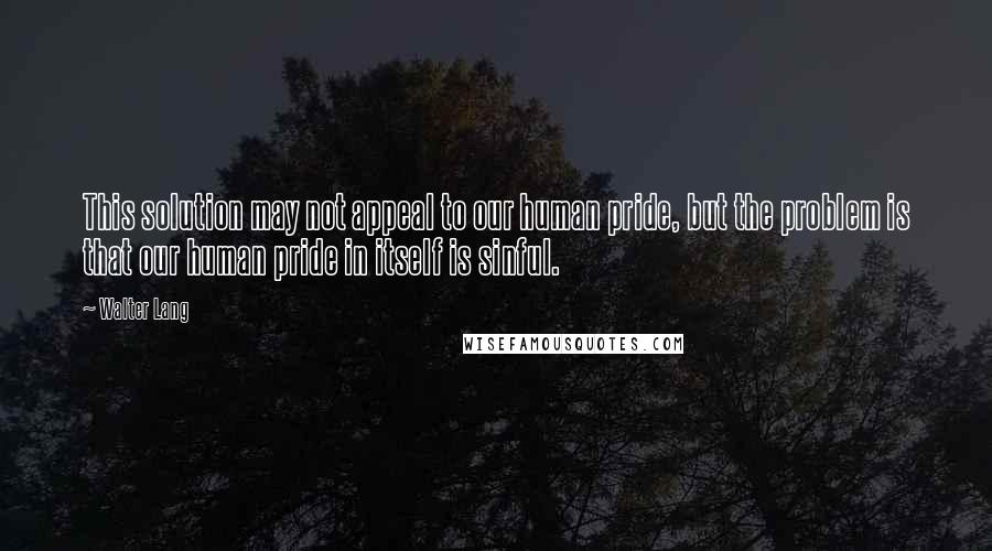 Walter Lang Quotes: This solution may not appeal to our human pride, but the problem is that our human pride in itself is sinful.