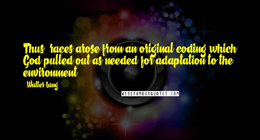Walter Lang Quotes: Thus, races arose from an original coding which God pulled out as needed for adaptation to the environment.