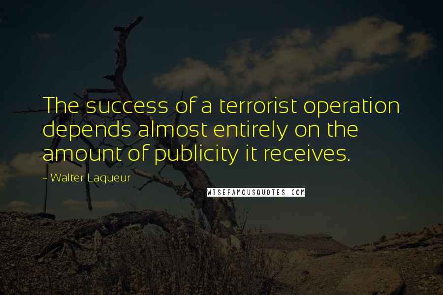 Walter Laqueur Quotes: The success of a terrorist operation depends almost entirely on the amount of publicity it receives.