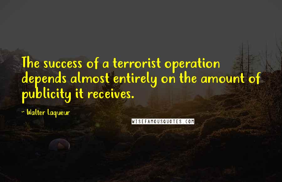 Walter Laqueur Quotes: The success of a terrorist operation depends almost entirely on the amount of publicity it receives.