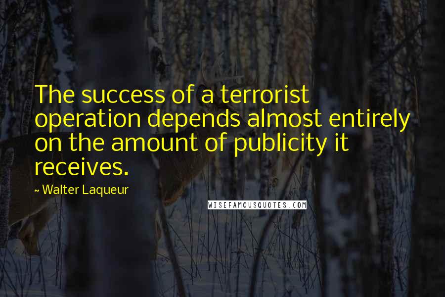 Walter Laqueur Quotes: The success of a terrorist operation depends almost entirely on the amount of publicity it receives.