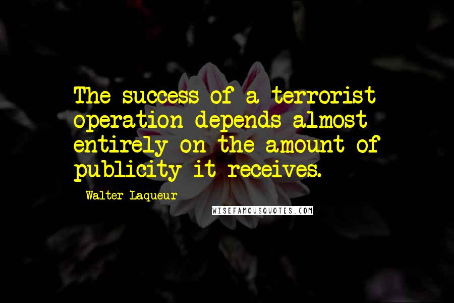 Walter Laqueur Quotes: The success of a terrorist operation depends almost entirely on the amount of publicity it receives.