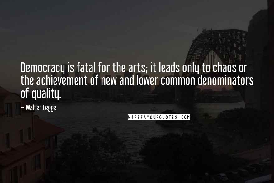 Walter Legge Quotes: Democracy is fatal for the arts; it leads only to chaos or the achievement of new and lower common denominators of quality.